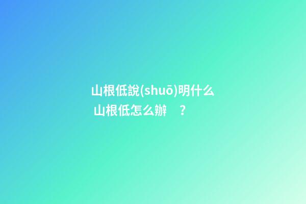 山根低說(shuō)明什么 山根低怎么辦？